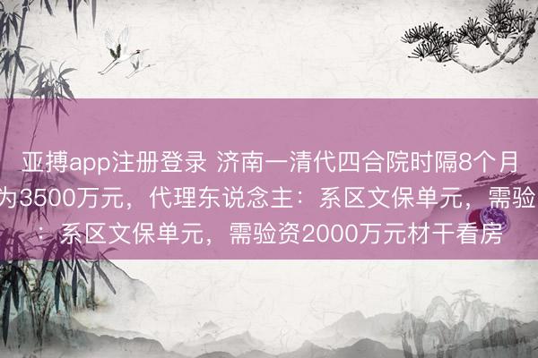 亚搏app注册登录 济南一清代四合院时隔8个月再度拍卖，起拍价仍为3500万元，代理东说念主：系区文保单元，需验资2000万元材干看房
