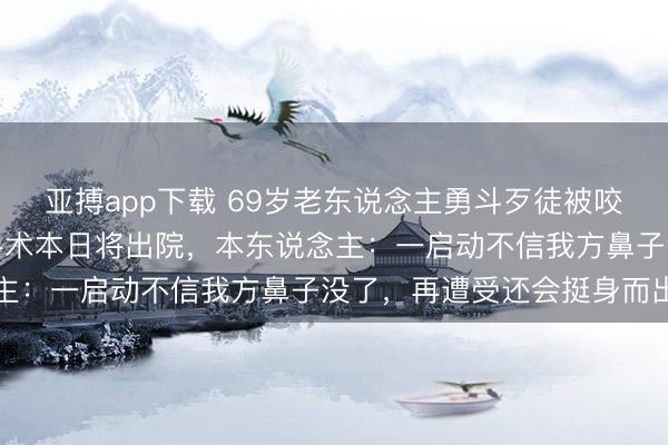 亚搏app下载 69岁老东说念主勇斗歹徒被咬掉鼻子，已完成第一次手术本日将出院，本东说念主：一启动不信我方鼻子没了，再遭受还会挺身而出
