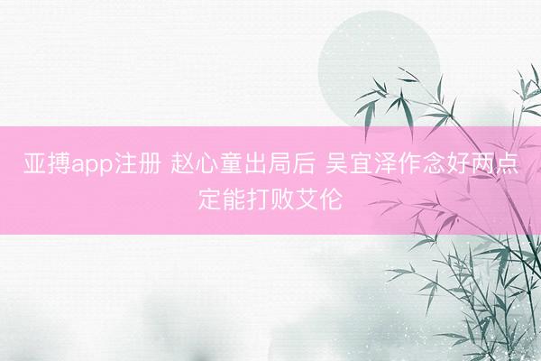 亚搏app注册 赵心童出局后 吴宜泽作念好两点定能打败艾伦