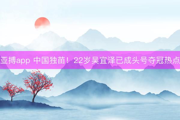 亚搏app 中国独苗！22岁吴宜泽已成头号夺冠热点