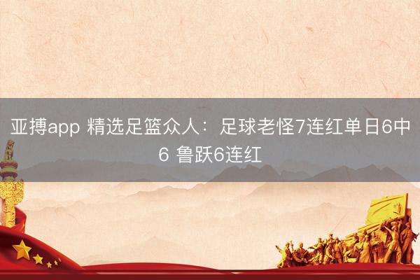 亚搏app 精选足篮众人：足球老怪7连红单日6中6 鲁跃6连红
