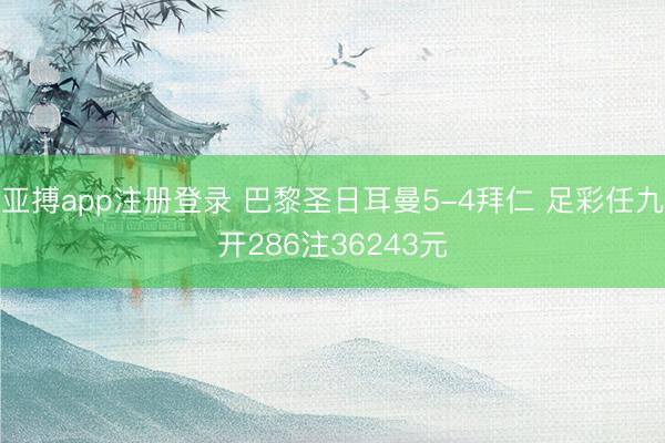 亚搏app注册登录 巴黎圣日耳曼5-4拜仁 足彩任九开286注36243元