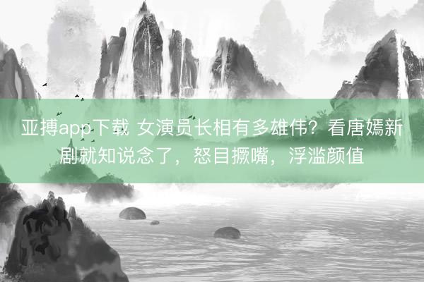 亚搏app下载 女演员长相有多雄伟？看唐嫣新剧就知说念了，怒目撅嘴，浮滥颜值