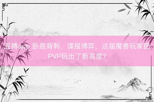 亚搏app 卧底背刺、谍报博弈，这届魔兽玩家把PVP玩出了新高度？