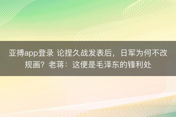亚搏app登录 论捏久战发表后，日军为何不改规画？老蒋：这便是毛泽东的锋利处