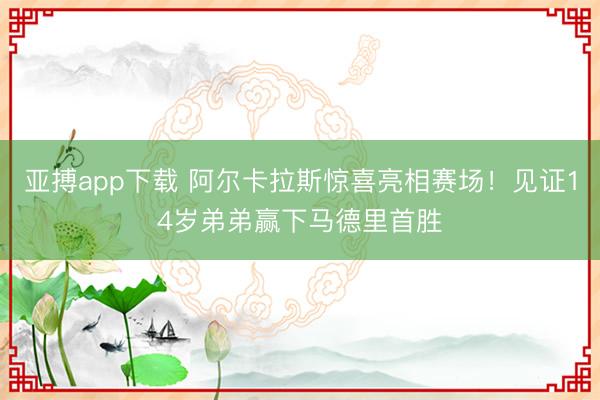 亚搏app下载 阿尔卡拉斯惊喜亮相赛场！见证14岁弟弟赢下马德里首胜