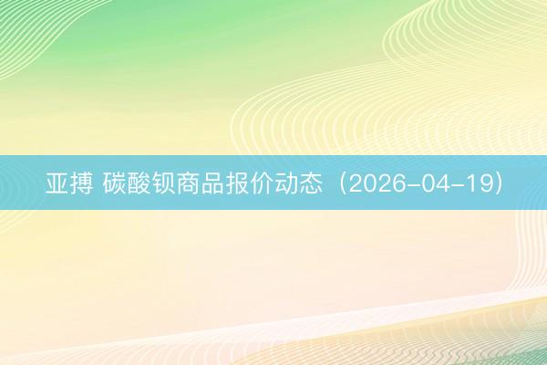亚搏 碳酸钡商品报价动态（2026-04-19）
