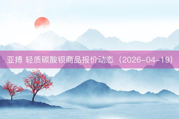 亚搏 轻质碳酸钡商品报价动态（2026-04-19）