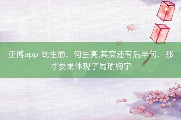 亚搏app 既生瑜，何生亮，其实还有后半句，那才委果体现了周瑜胸宇