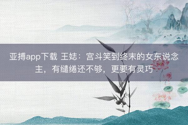亚搏app下载 王娡：宫斗笑到终末的女东说念主，有缱绻还不够，更要有灵巧