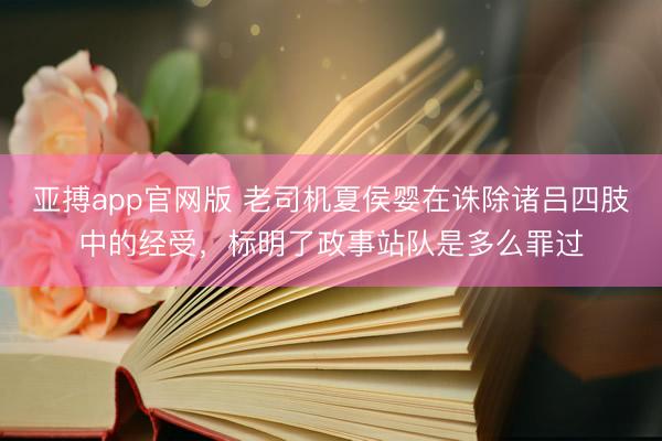 亚搏app官网版 老司机夏侯婴在诛除诸吕四肢中的经受，标明了政事站队是多么罪过