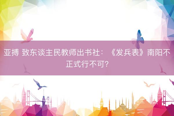 亚搏 致东谈主民教师出书社：《发兵表》南阳不正式行不可？