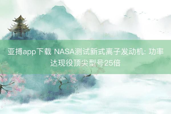 亚搏app下载 NASA测试新式离子发动机: 功率达现役顶尖型号25倍