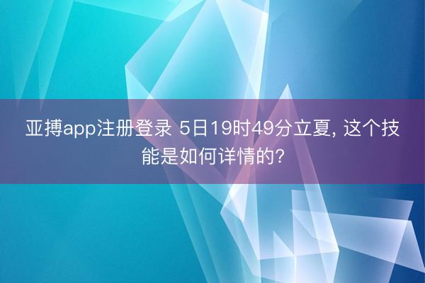亚搏app注册登录 5日19时49分立夏， 这个技能是如何详情的?