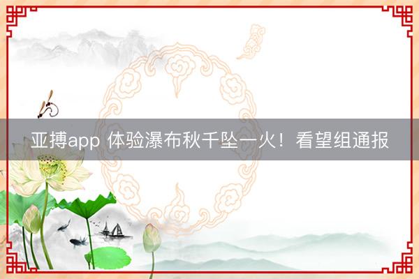 亚搏app 体验瀑布秋千坠一火！看望组通报
