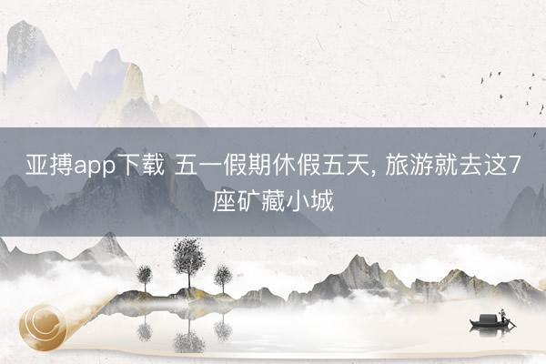 亚搏app下载 五一假期休假五天， 旅游就去这7座矿藏小城