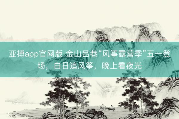 亚搏app官网版 金山吕巷“风筝露营季”五一登场，白日追风筝，晚上看夜光