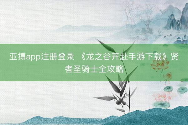 亚搏app注册登录 《龙之谷开赴手游下载》贤者圣骑士全攻略