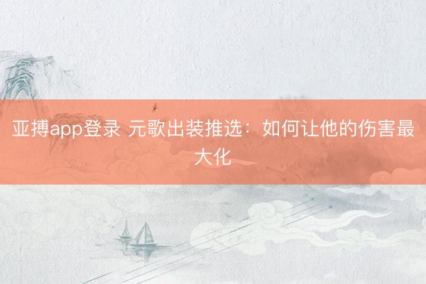 亚搏app登录 元歌出装推选：如何让他的伤害最大化