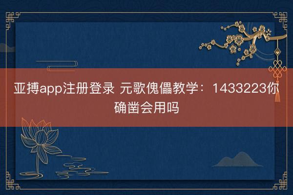 亚搏app注册登录 元歌傀儡教学：1433223你确凿会用吗