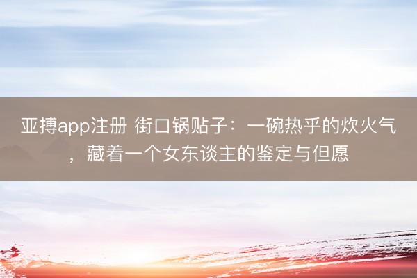 亚搏app注册 街口锅贴子：一碗热乎的炊火气，藏着一个女东谈主的鉴定与但愿