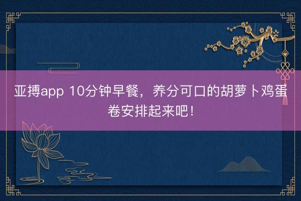亚搏app 10分钟早餐，养分可口的胡萝卜鸡蛋卷安排起来吧！