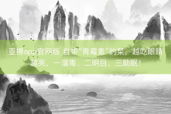 亚搏app官网版 自带“青霉素”的菜，越吃眼睛越亮，<a href=
