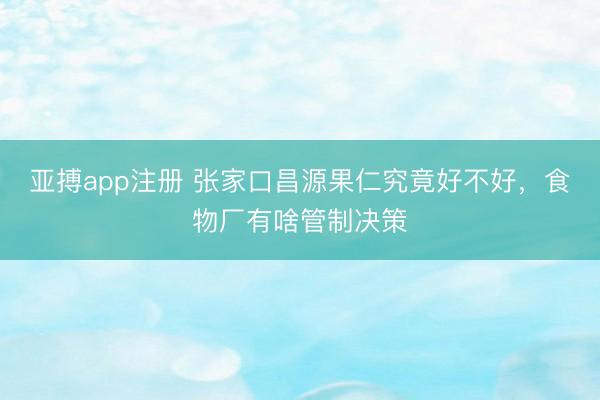 亚搏app注册 张家口昌源果仁究竟好不好，食物厂有啥管制决策