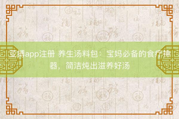 亚搏app注册 养生汤料包：宝妈必备的食疗神器，简洁炖出滋养好汤