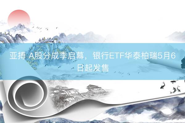 亚搏 A股分成季启幕，银行ETF华泰柏瑞5月6日起发售