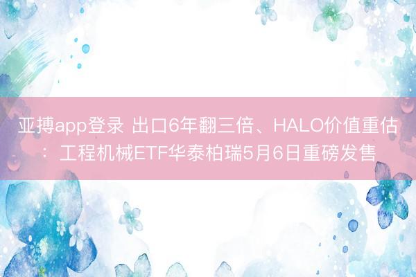 亚搏app登录 出口6年翻三倍、HALO价值重估：工程机械ETF华泰柏瑞5月6日重磅发售