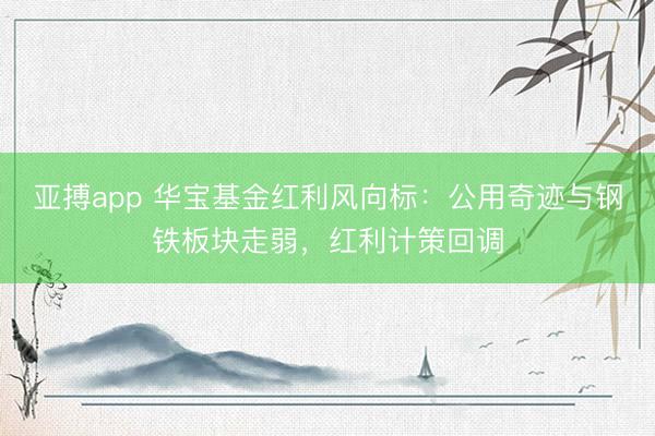 亚搏app 华宝基金红利风向标：公用奇迹与钢铁板块走弱，红利计策回调