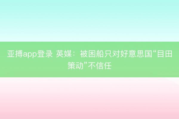 亚搏app登录 英媒：被困船只对好意思国“目田策动”不信任