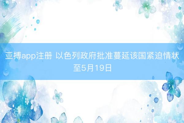 亚搏app注册 以色列政府批准蔓延该国紧迫情状至5月19日